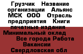 Грузчик › Название организации ­ Альянс-МСК, ООО › Отрасль предприятия ­ Книги, печатные издания › Минимальный оклад ­ 27 000 - Все города Работа » Вакансии   . Свердловская обл.,Алапаевск г.